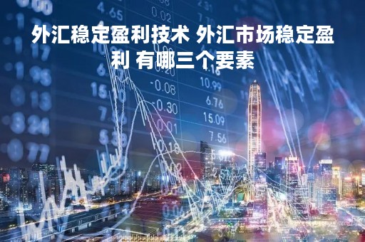 外汇稳定盈利技术 外汇市场稳定盈利 有哪三个要素