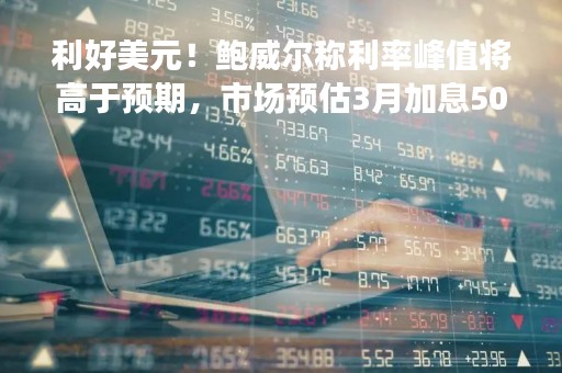 利好美元！鲍威尔称利率峰值将高于预期，市场预估3月加息50基点几率为69%