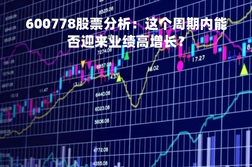 600778股票分析：这个周期内能否迎来业绩高增长？