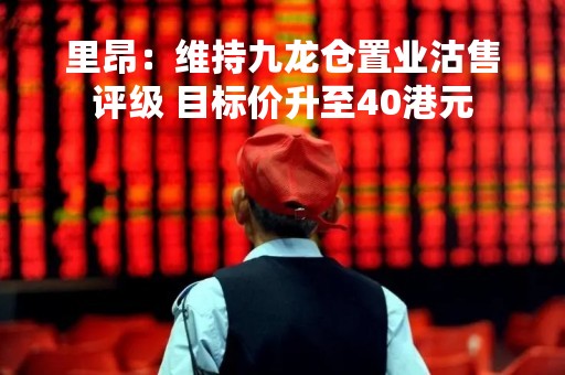 里昂：维持九龙仓置业沽售评级 目标价升至40港元