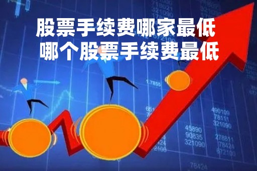 股票手续费哪家最低 哪个股票手续费最低