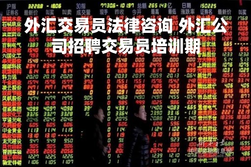 外汇交易员法律咨询 外汇公司招聘交易员培训期