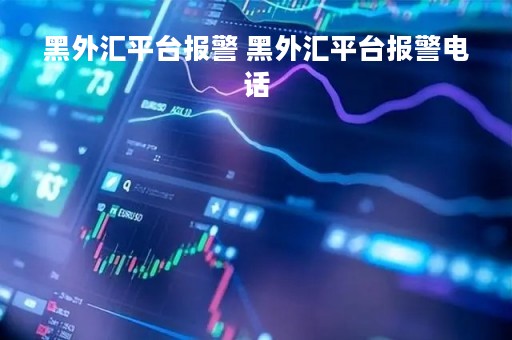 黑外汇平台报警 黑外汇平台报警电话