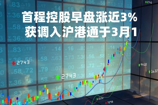 首程控股早盘涨近3% 获调入沪港通于3月13日起生效