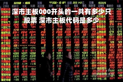 深市主板000开头的一共有多少只股票 深市主板代码是多少