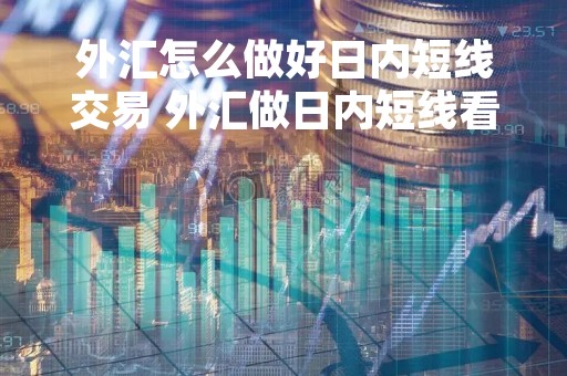 外汇怎么做好日内短线交易 外汇做日内短线看多少分钟