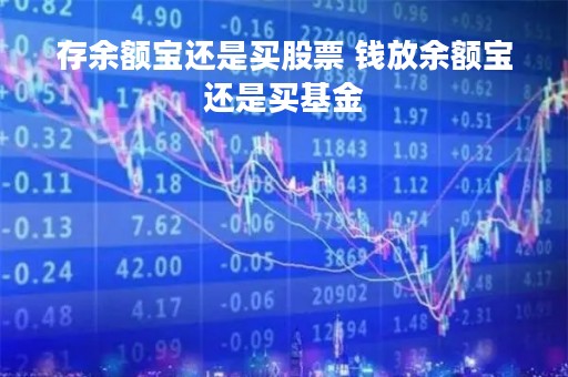 存余额宝还是买股票 钱放余额宝还是买基金 存余额宝还是买股票 钱放余额宝还是买基金