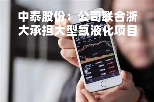中泰股份：公司联合浙大承担大型氢液化项目的预冷环节 目前已小有成果