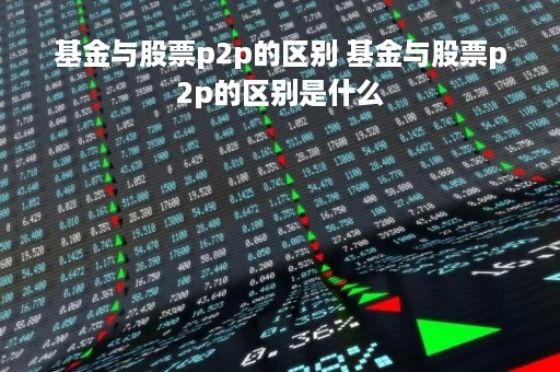 基金与股票p2p的区别 基金与股票p2p的区别是什么