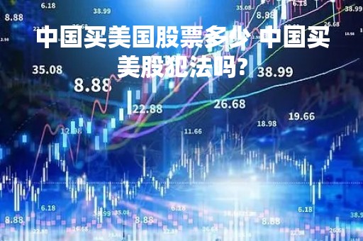 中国买美国股票多少 中国买美股犯法吗?