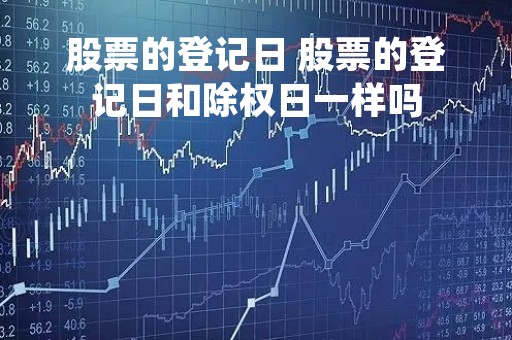 股票的登记日 股票的登记日和除权日一样吗