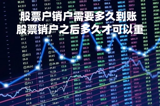 股票户销户需要多久到账 股票销户之后多久才可以重新开户?