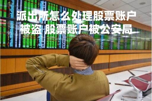 派出所怎么处理股票账户被盗 股票账户被公安局冻结
