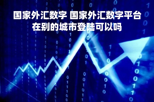 国家外汇数字 国家外汇数字平台在别的城市登陆可以吗