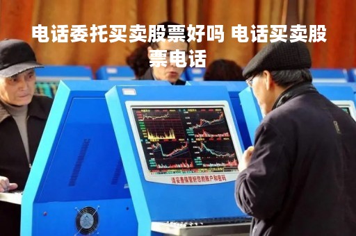 电话委托买卖股票好吗 电话买卖股票电话 电话委托买卖股票好吗 电话买卖股票电话