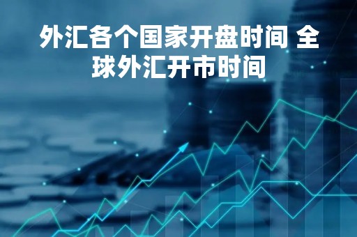 外汇各个国家开盘时间 全球外汇开市时间