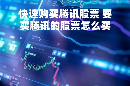 快速购买腾讯股票 要买腾讯的股票怎么买 快速购买腾讯股票 要买腾讯的股票怎么买