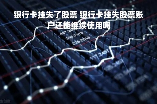 银行卡挂失了股票 银行卡挂失股票账户还能继续使用吗 银行卡挂失了股票 银行卡挂失股票账户还能继续使用吗