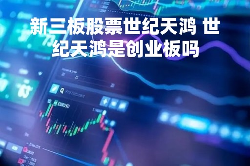 新三板股票世纪天鸿 世纪天鸿是创业板吗 新三板股票世纪天鸿 世纪天鸿是创业板吗