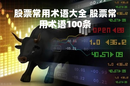 股票常用术语大全 股票常用术语100条 股票常用术语大全 股票常用术语100条