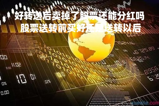 好转送后卖掉了股票还能分红吗 股票送转前买好还是送转以后买好了? 好转送后卖掉了股票还能分红吗 股票送转前买好还是送转以后买好了?