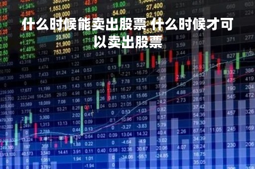 什么时候能卖出股票 什么时候才可以卖出股票 什么时候能卖出股票 什么时候才可以卖出股票