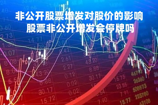 非公开股票增发对股价的影响 股票非公开增发会停牌吗 非公开股票增发对股价的影响 股票非公开增发会停牌吗