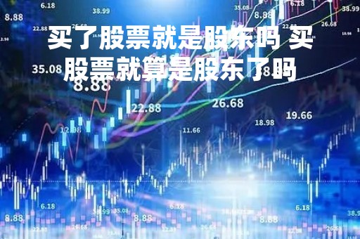 买了股票就是股东吗 买股票就算是股东了吗 买了股票就是股东吗 买股票就算是股东了吗