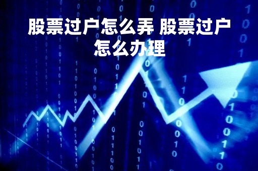 股票过户怎么弄 股票过户怎么办理
