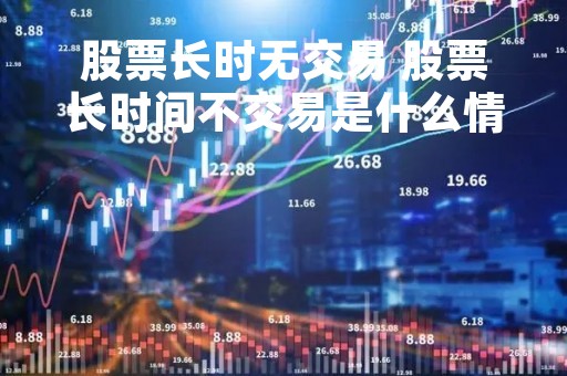 股票长时无交易 股票长时间不交易是什么情况