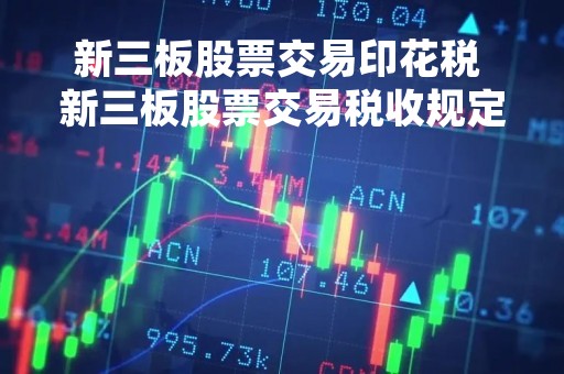 新三板股票交易印花税 新三板股票交易税收规定最新解读