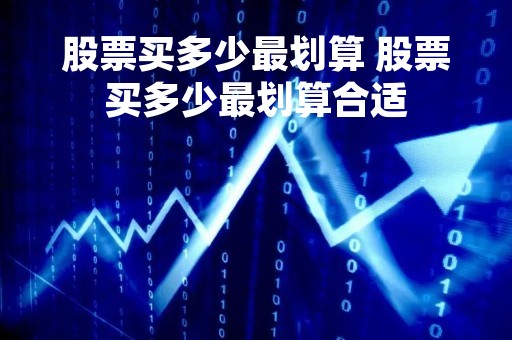 股票买多少最划算 股票买多少最划算合适 股票买多少最划算 股票买多少最划算合适
