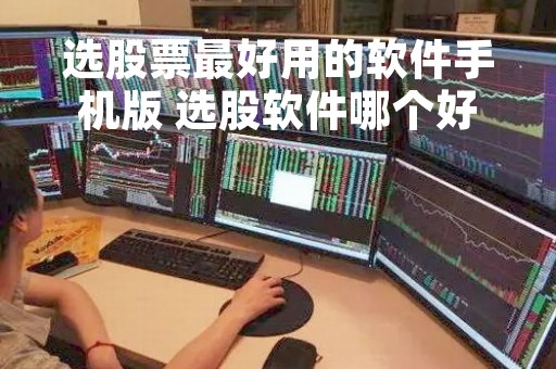 选股票最好用的软件手机版 选股软件哪个好用手机版