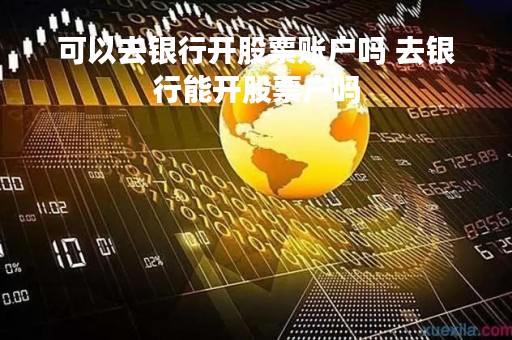 可以去银行开股票账户吗 去银行能开股票户吗 可以去银行开股票账户吗 去银行能开股票户吗