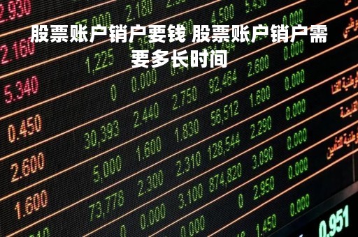 股票账户销户要钱 股票账户销户需要多长时间 股票账户销户要钱 股票账户销户需要多长时间