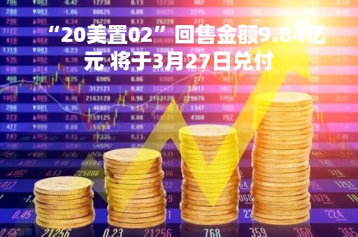 “20美置02”回售金额9.84亿元 将于3月27日兑付