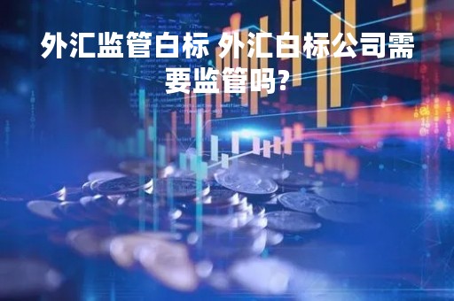 外汇监管白标 外汇白标公司需要监管吗?