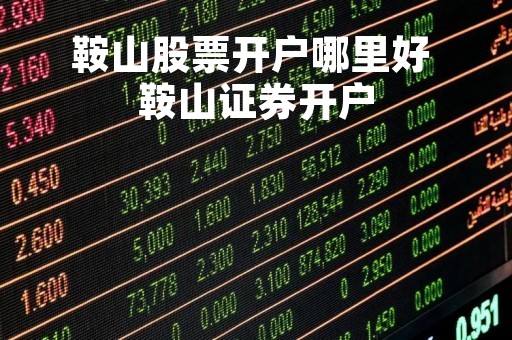 鞍山股票开户哪里好 鞍山证券开户