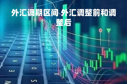 外汇调期区间 外汇调整前和调整后