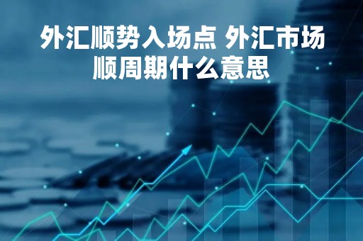 外汇顺势入场点 外汇市场顺周期什么意思