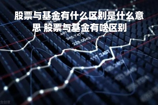 股票与基金有什么区别是什么意思 股票与基金有啥区别 股票与基金有什么区别是什么意思 股票与基金有啥区别