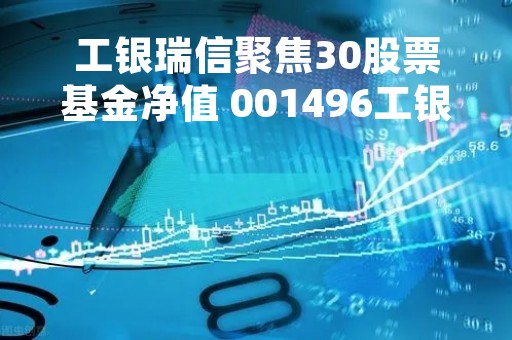 工银瑞信聚焦30股票基金净值 001496工银瑞信聚焦30股票基金