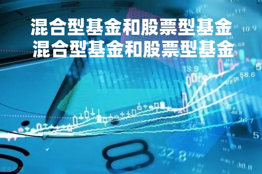 混合型基金和股票型基金 混合型基金和股票型基金哪个风险大