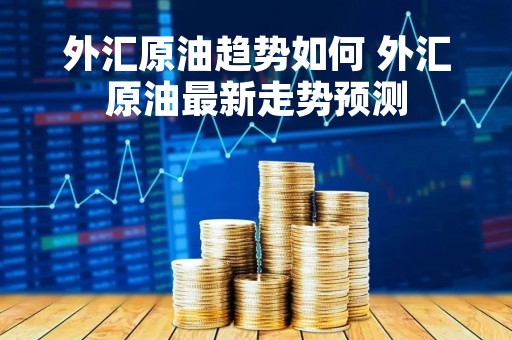 外汇原油趋势如何 外汇原油最新走势预测