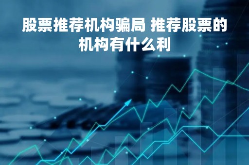 股票推荐机构骗局 推荐股票的机构有什么利