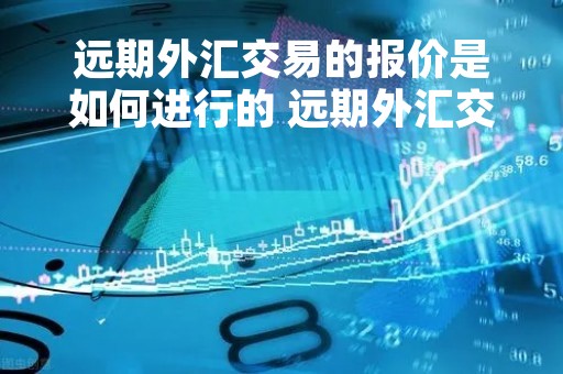 远期外汇交易的报价是如何进行的 远期外汇交易的报价是如何进行的呢
