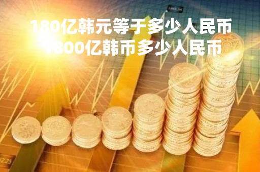180亿韩元等于多少人民币 1800亿韩币多少人民币