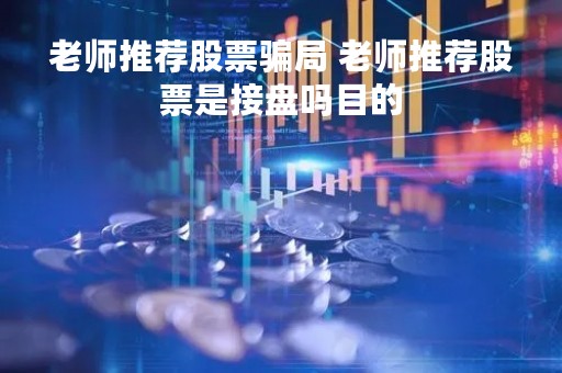 老师推荐股票骗局 老师推荐股票是接盘吗目的 老师推荐股票骗局 老师推荐股票是接盘吗目的