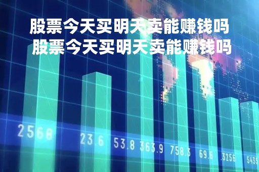 股票今天买明天卖能赚钱吗 股票今天买明天卖能赚钱吗多少钱