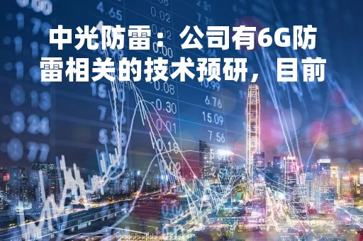 中光防雷：公司有6G防雷相关的技术预研，目前不确定客户是否将定制产品用于6G的解决方案